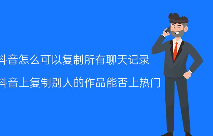 抖音怎么可以复制所有聊天记录 在抖音上复制别人的作品能否上热门？